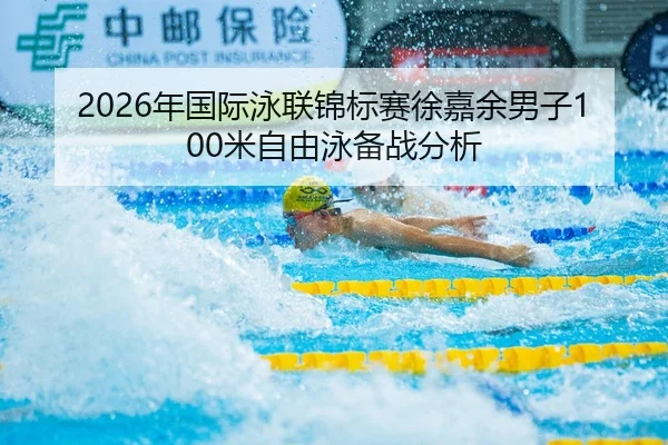 2026年国际泳联锦标赛徐嘉余男子100米自由泳备战分析