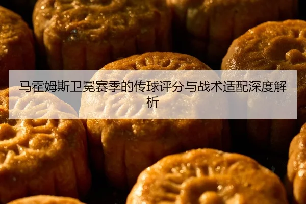 马霍姆斯卫冕赛季的传球评分与战术适配深度解析