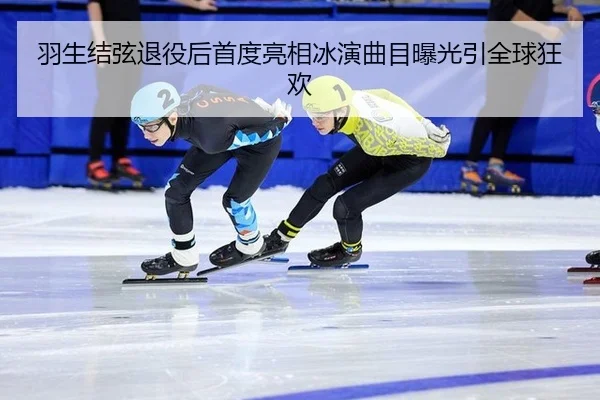 羽生结弦退役后首度亮相冰演曲目曝光引全球狂欢