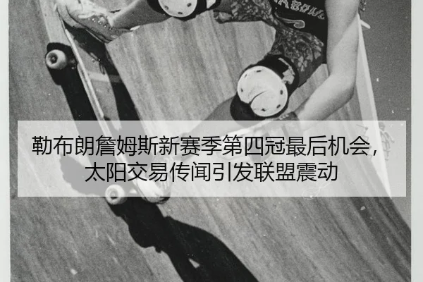 勒布朗詹姆斯新赛季第四冠最后机会，太阳交易传闻引发联盟震动