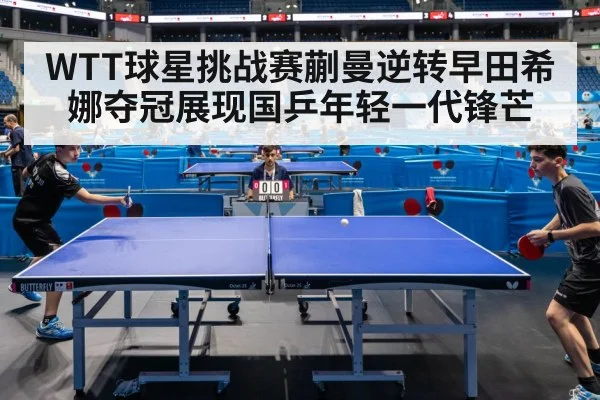 WTT球星挑战赛蒯曼逆转早田希娜夺冠展现国乒年轻一代锋芒