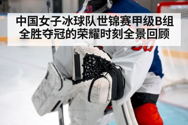 中国女子冰球队世锦赛甲级B组全胜夺冠的荣耀时刻全景回顾