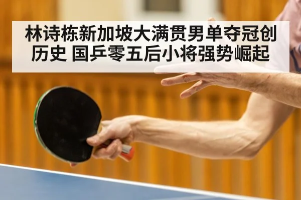 林诗栋新加坡大满贯男单夺冠创历史 国乒零五后小将强势崛起