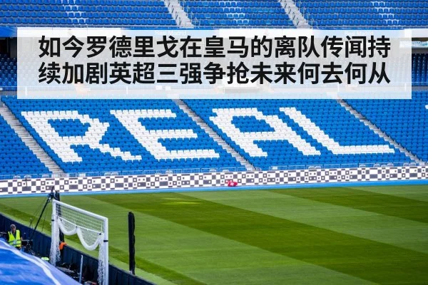 如今罗德里戈在皇马的离队传闻持续加剧英超三强争抢未来何去何从