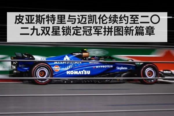 皮亚斯特里与迈凯伦续约至二〇二九双星锁定冠军拼图新篇章