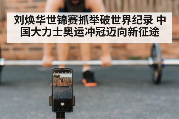 刘焕华世锦赛抓举破世界纪录 中国大力士奥运冲冠迈向新征途