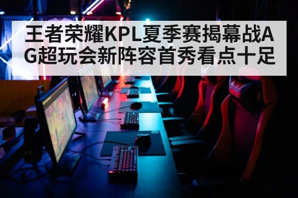王者荣耀KPL夏季赛揭幕战AG超玩会新阵容首秀看点十足