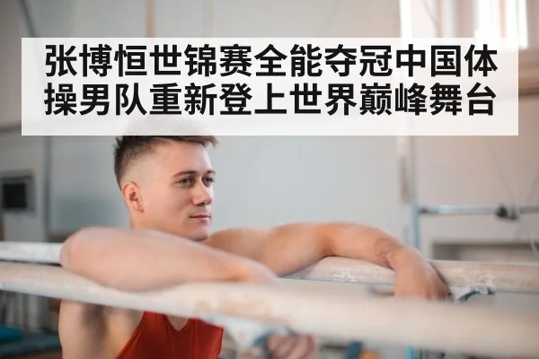 张博恒世锦赛全能夺冠中国体操男队重新登上世界巅峰舞台