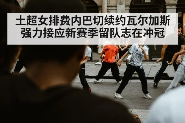 土超女排费内巴切续约瓦尔加斯强力接应新赛季留队志在冲冠